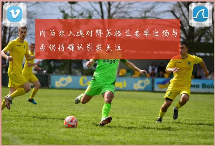 内马尔入选对阵苏格兰名单出场与否仍待确认引发关注