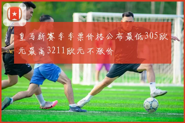 皇马新赛季季票价格公布最低305欧元最高3211欧元不涨价