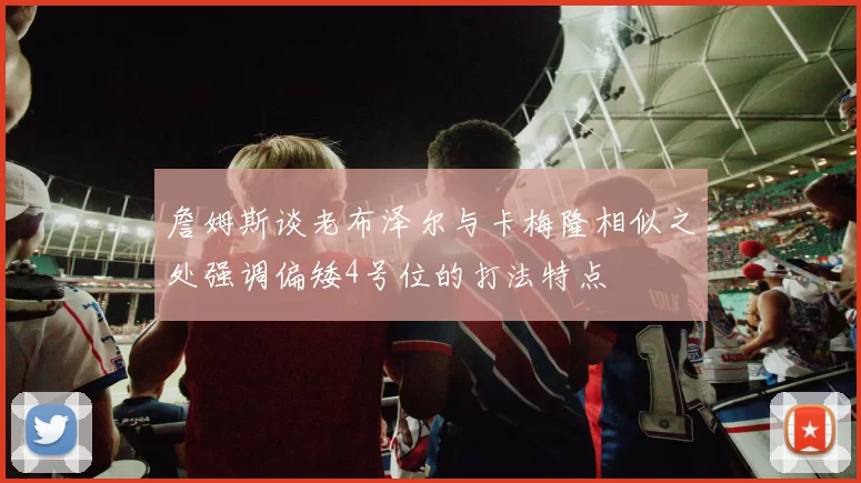 詹姆斯谈老布泽尔与卡梅隆相似之处强调偏矮4号位的打法特点