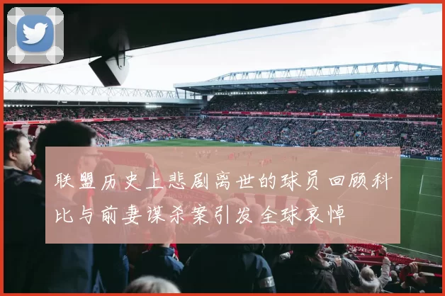 联盟历史上悲剧离世的球员回顾科比与前妻谋杀案引发全球哀悼
