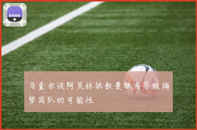 马奎尔谈阿莫林执教曼联或导致梅努离队的可能性