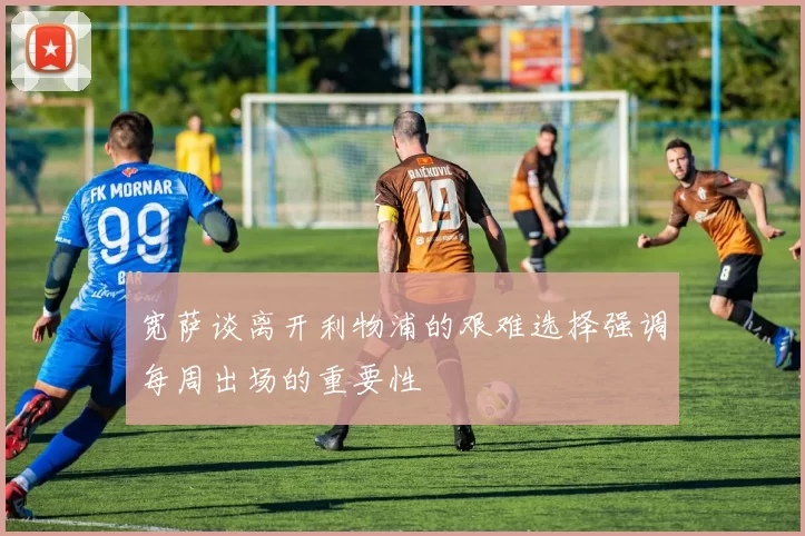 宽萨谈离开利物浦的艰难选择强调每周出场的重要性