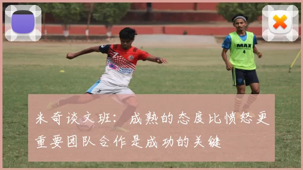 米奇谈文班：成熟的态度比愤怒更重要团队合作是成功的关键