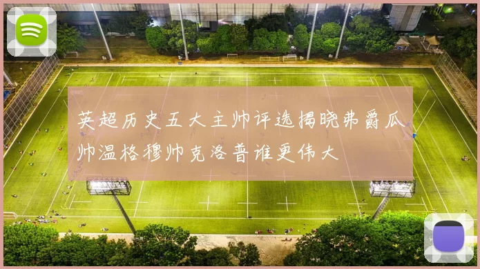 英超历史五大主帅评选揭晓弗爵瓜帅温格穆帅克洛普谁更伟大