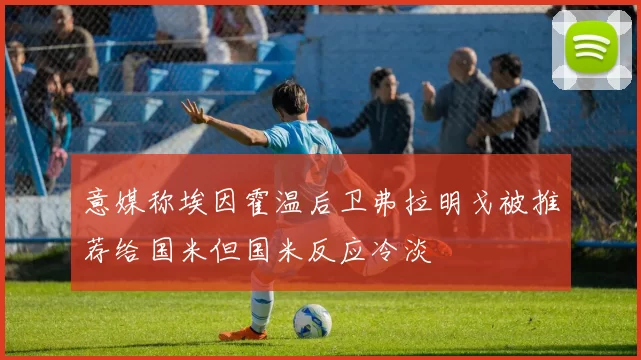 意媒称埃因霍温后卫弗拉明戈被推荐给国米但国米反应冷淡