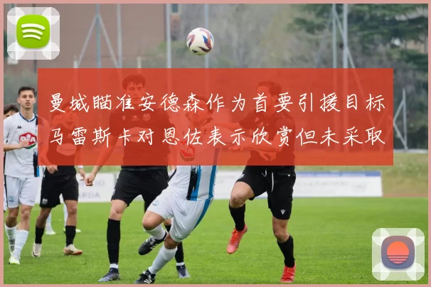 曼城瞄准安德森作为首要引援目标马雷斯卡对恩佐表示欣赏但未采取行动