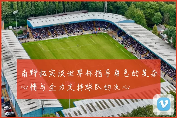 南野拓实谈世界杯指导角色的复杂心情与全力支持球队的决心