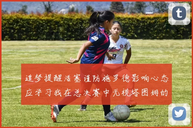 追梦提醒活塞谨防施罗德影响心态应学习我在总决赛中无视塔图姆的策略