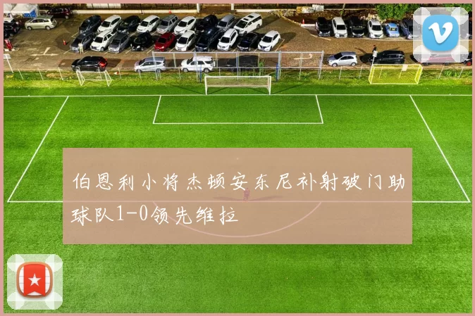 伯恩利小将杰顿安东尼补射破门助球队1-0领先维拉