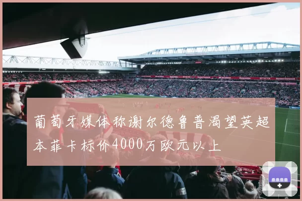 葡萄牙媒体称谢尔德鲁普渴望英超本菲卡标价4000万欧元以上