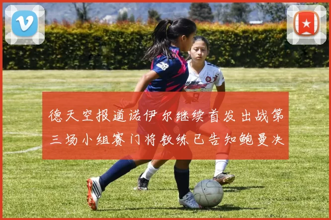 德天空报道诺伊尔继续首发出战第三场小组赛门将教练已告知鲍曼决定