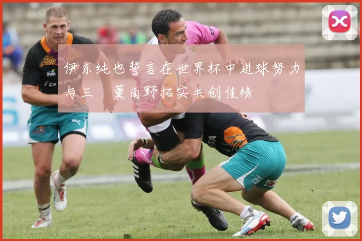 伊东纯也誓言在世界杯中进球努力与三笘薰南野拓实共创佳绩