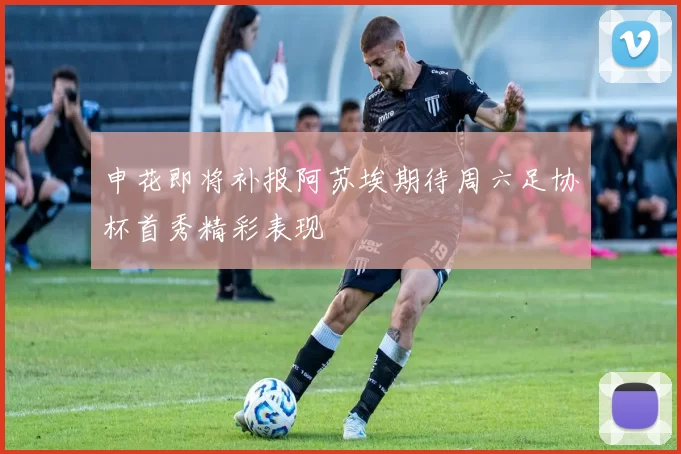 申花即将补报阿苏埃期待周六足协杯首秀精彩表现