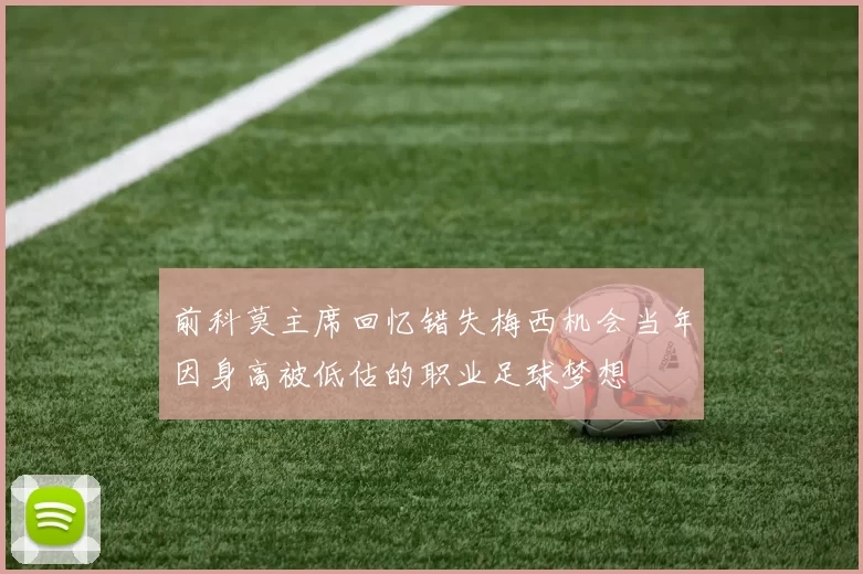 前科莫主席回忆错失梅西机会当年因身高被低估的职业足球梦想