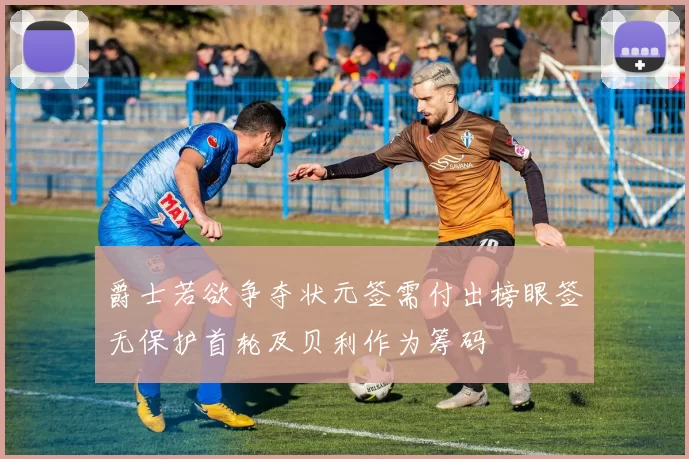 爵士若欲争夺状元签需付出榜眼签无保护首轮及贝利作为筹码