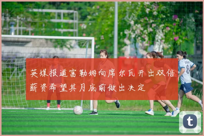 英媒报道富勒姆向席尔瓦开出双倍薪资希望其月底前做出决定