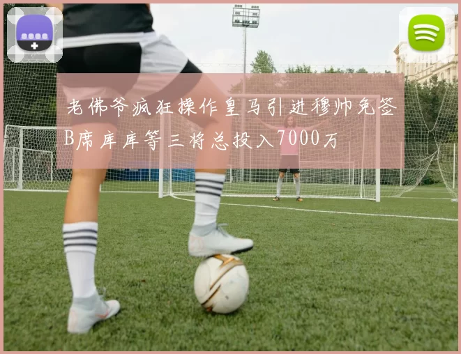 老佛爷疯狂操作皇马引进穆帅免签B席库库等三将总投入7000万