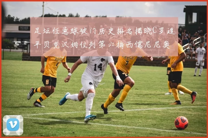 足坛任意球破门历史排名揭晓C罗追平贝克汉姆位列第六梅西儒尼尼奥称霸前两名