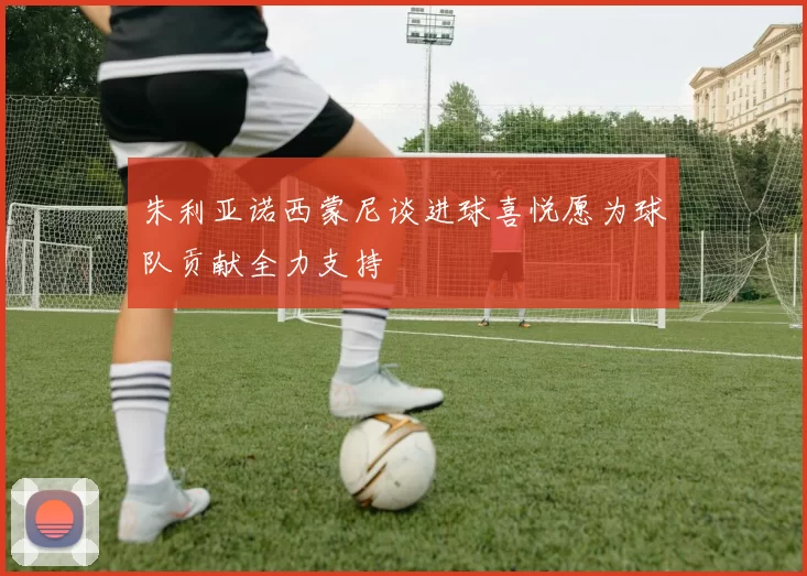 朱利亚诺西蒙尼谈进球喜悦愿为球队贡献全力支持