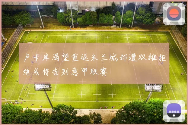 卢卡库渴望重返米兰城却遭双雄拒绝或将告别意甲联赛