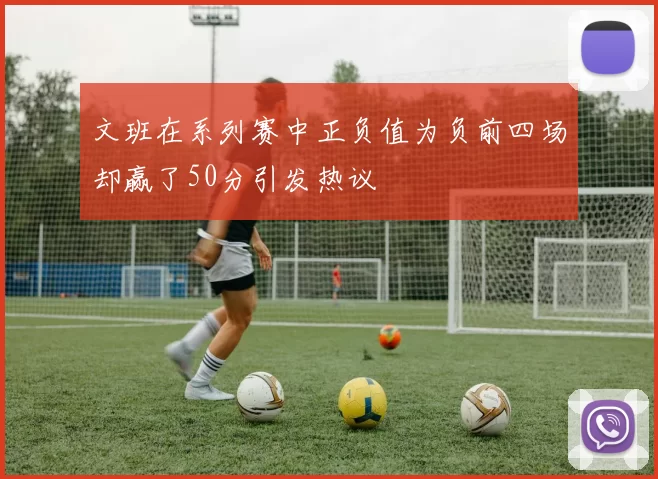 文班在系列赛中正负值为负前四场却赢了50分引发热议
